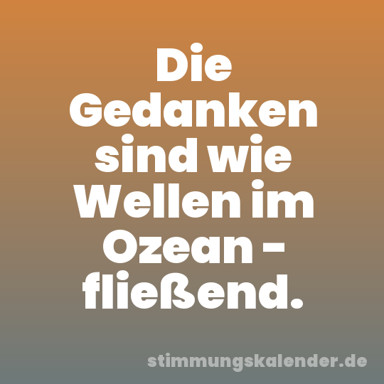 Die Gedanken sind wie Wellen im Ozean - fließend.