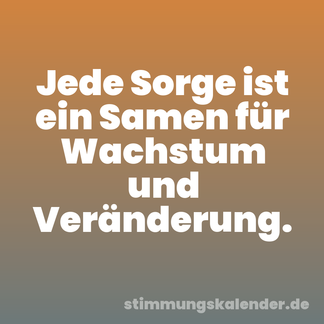 Jede Sorge ist ein Samen für Wachstum und Veränderung.