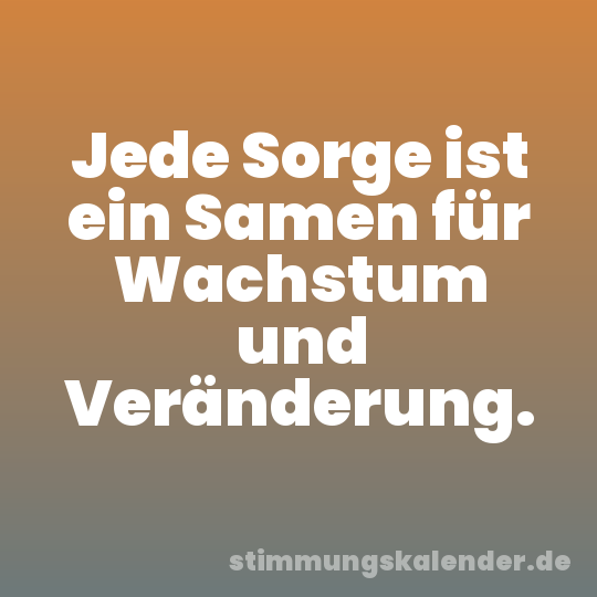 Jede Sorge ist ein Samen für Wachstum und Veränderung.
