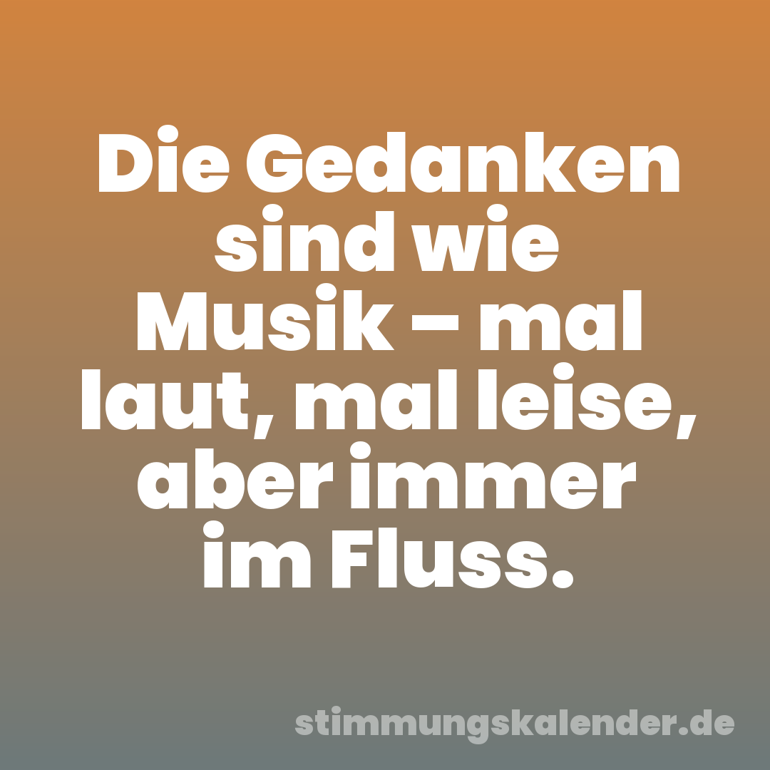 Die Gedanken sind wie Musik – mal laut, mal leise, aber immer im Fluss.