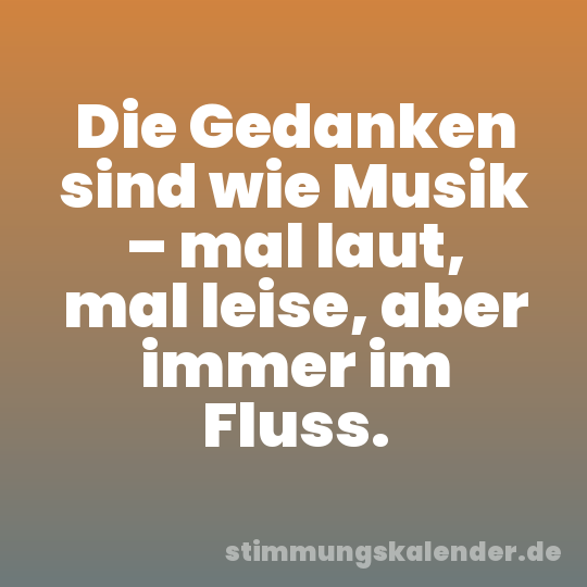 Die Gedanken sind wie Musik – mal laut, mal leise, aber immer im Fluss.