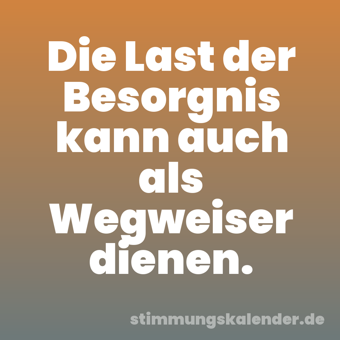 Die Last der Besorgnis kann auch als Wegweiser dienen.