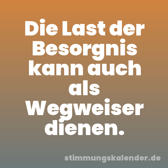 Die Last der Besorgnis kann auch als Wegweiser dienen.