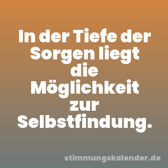 In der Tiefe der Sorgen liegt die Möglichkeit zur Selbstfindung.