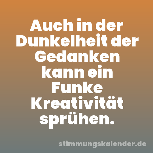 Auch in der Dunkelheit der Gedanken kann ein Funke Kreativität sprühen.