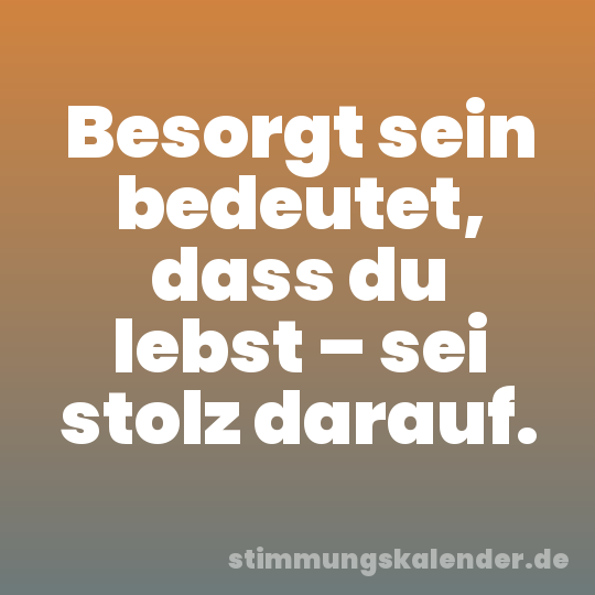 Besorgt sein bedeutet, dass du lebst – sei stolz darauf.