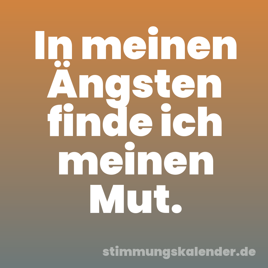 In meinen Ängsten finde ich meinen Mut.