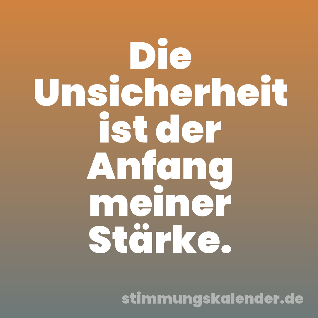 Die Unsicherheit ist der Anfang meiner Stärke.