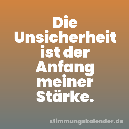 Die Unsicherheit ist der Anfang meiner Stärke.