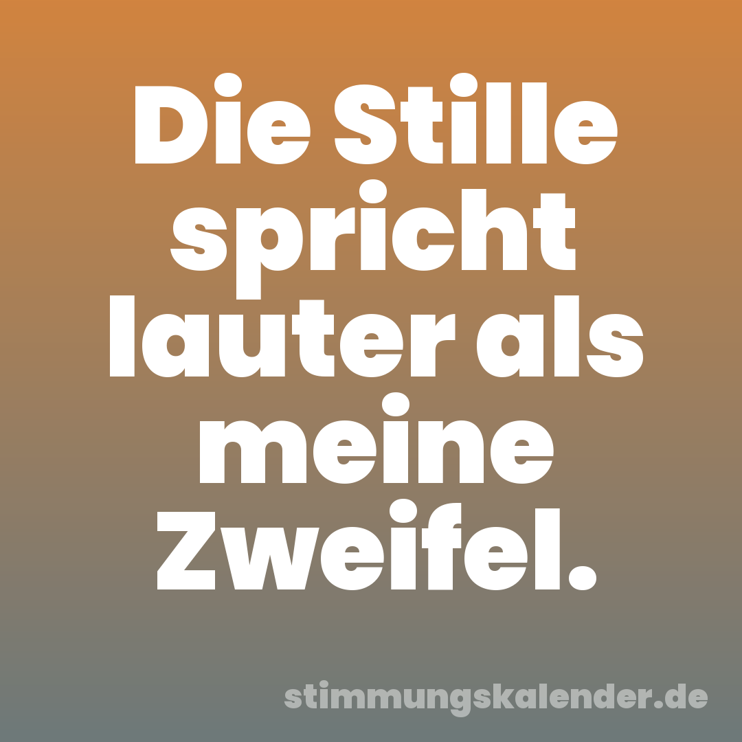 Die Stille spricht lauter als meine Zweifel.