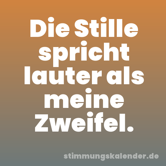 Die Stille spricht lauter als meine Zweifel.