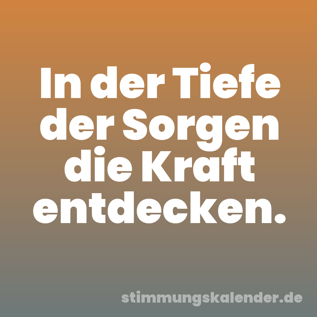 In der Tiefe der Sorgen die Kraft entdecken.