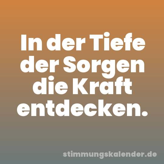 In der Tiefe der Sorgen die Kraft entdecken.