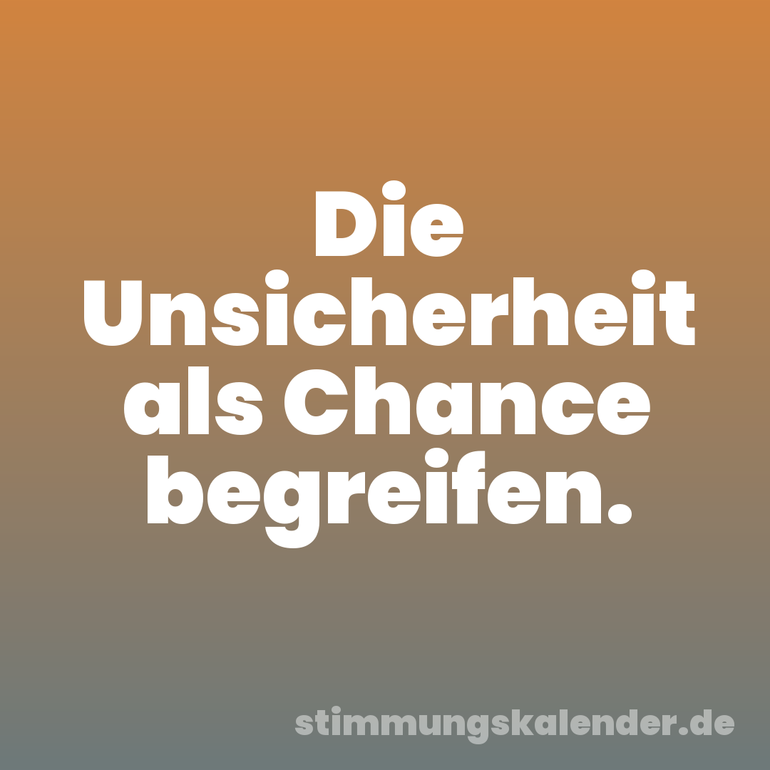 Die Unsicherheit als Chance begreifen.