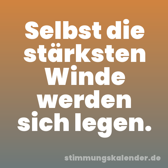 Selbst die stärksten Winde werden sich legen.