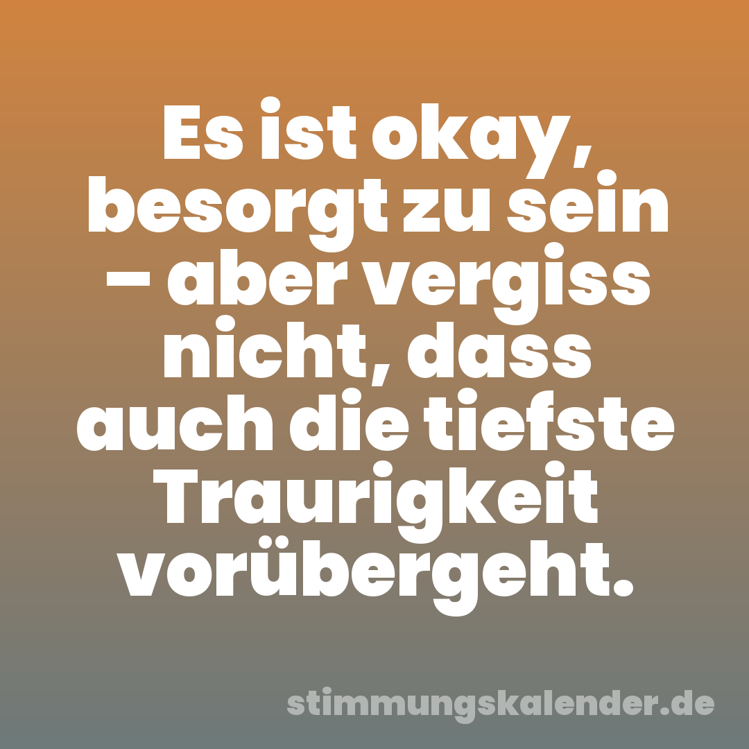 Es ist okay, besorgt zu sein – aber vergiss nicht, dass auch die tiefste Traurigkeit vorübergeht.