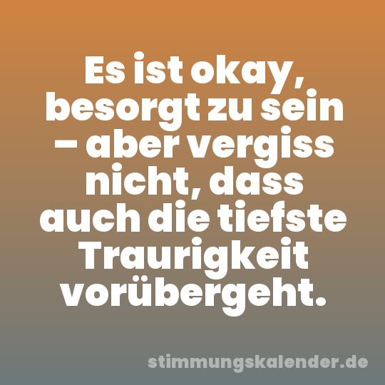 Es ist okay, besorgt zu sein – aber vergiss nicht, dass auch die tiefste Traurigkeit vorübergeht.