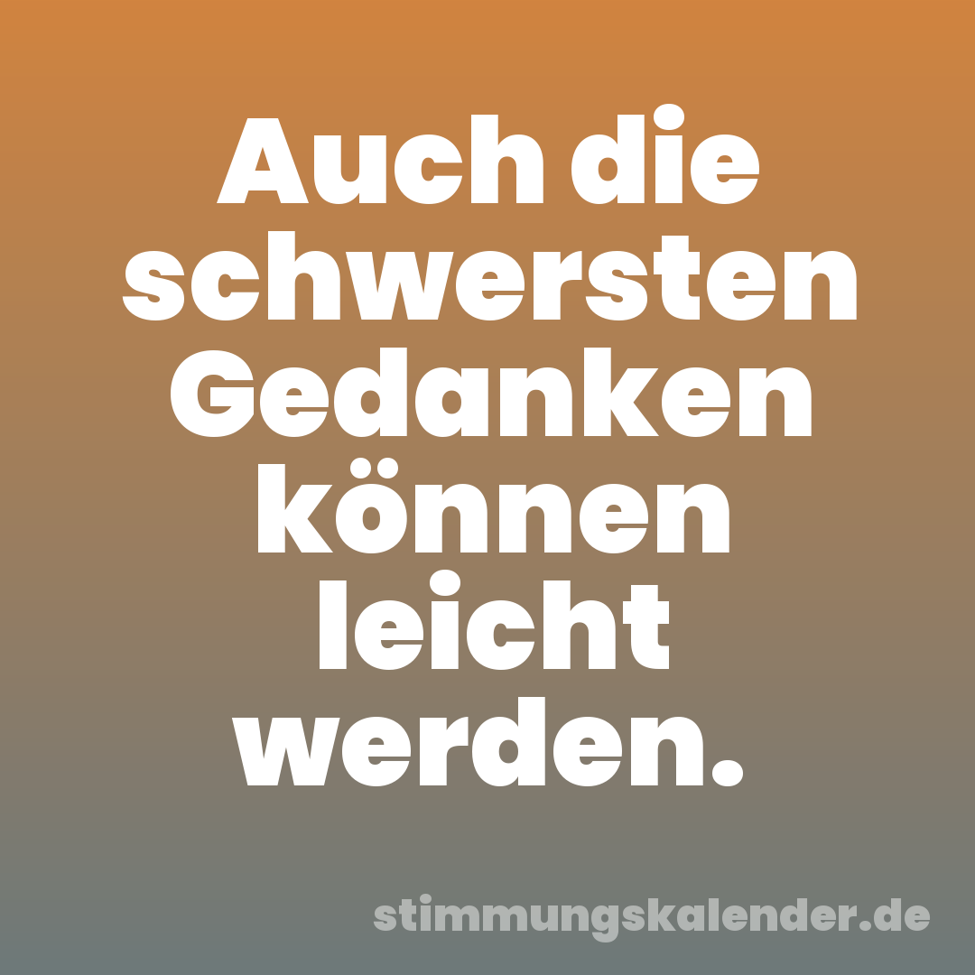 Auch die schwersten Gedanken können leicht werden.