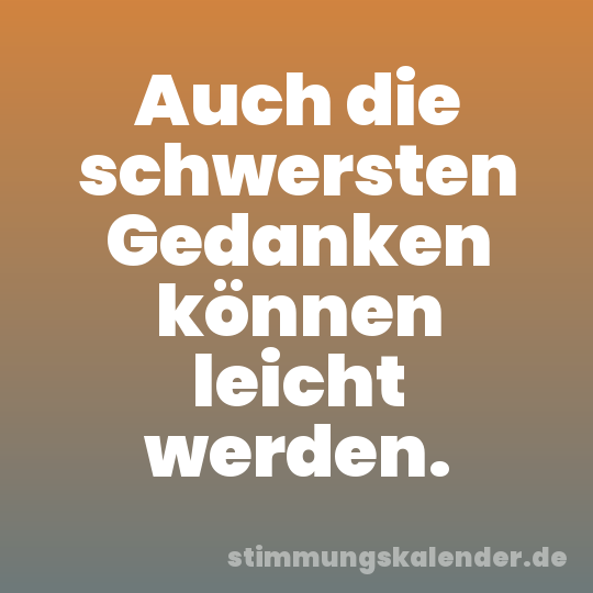 Auch die schwersten Gedanken können leicht werden.