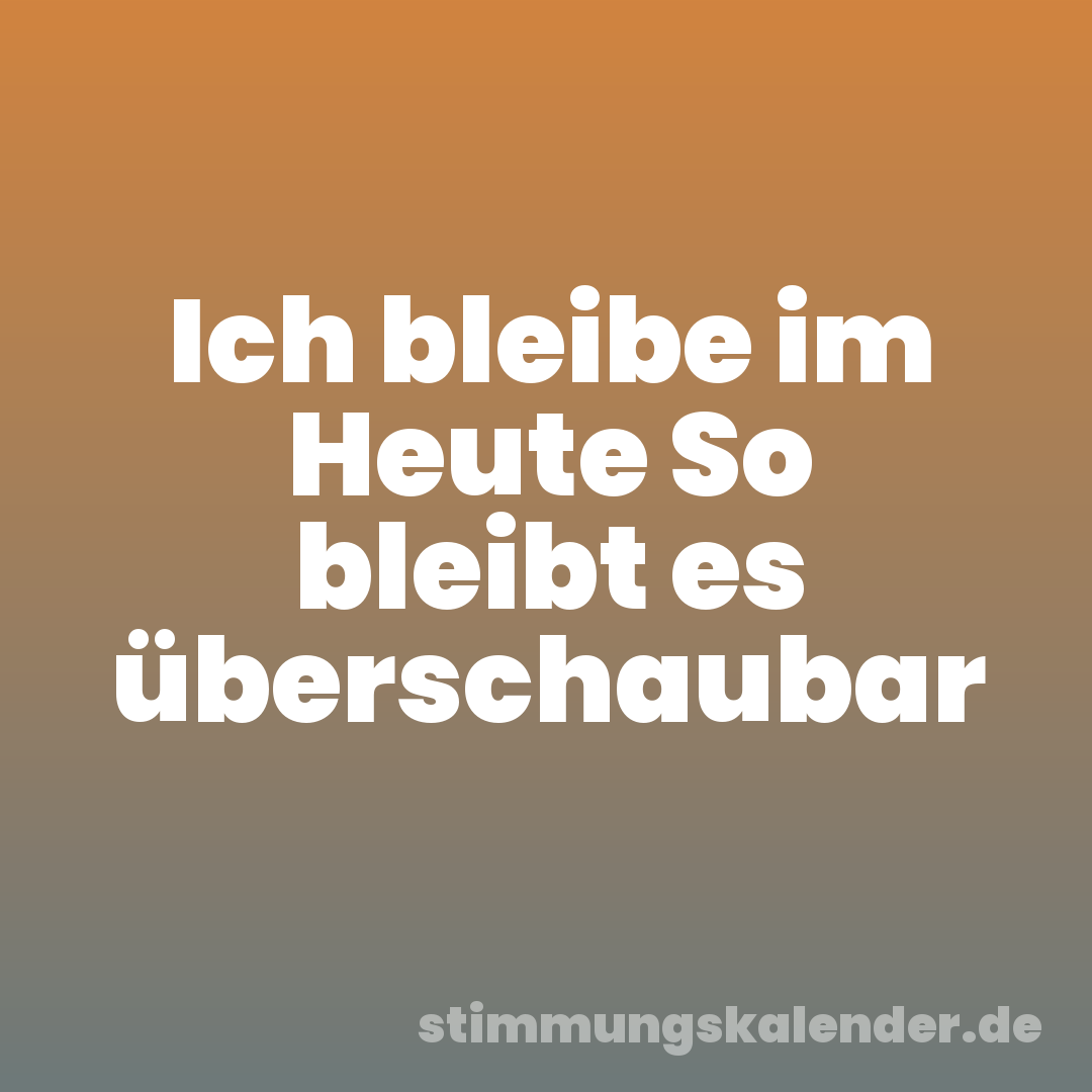 Ich bleibe im Heute So bleibt es überschaubar