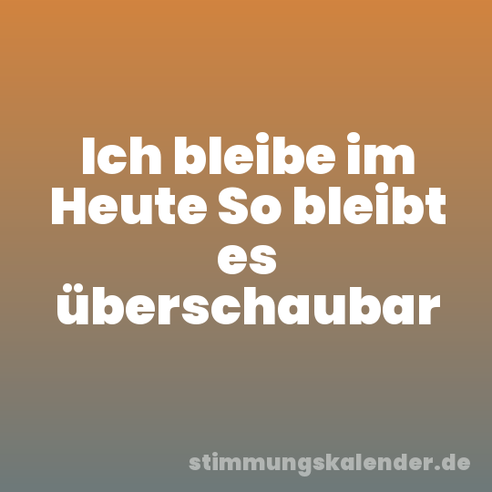 Ich bleibe im Heute So bleibt es überschaubar