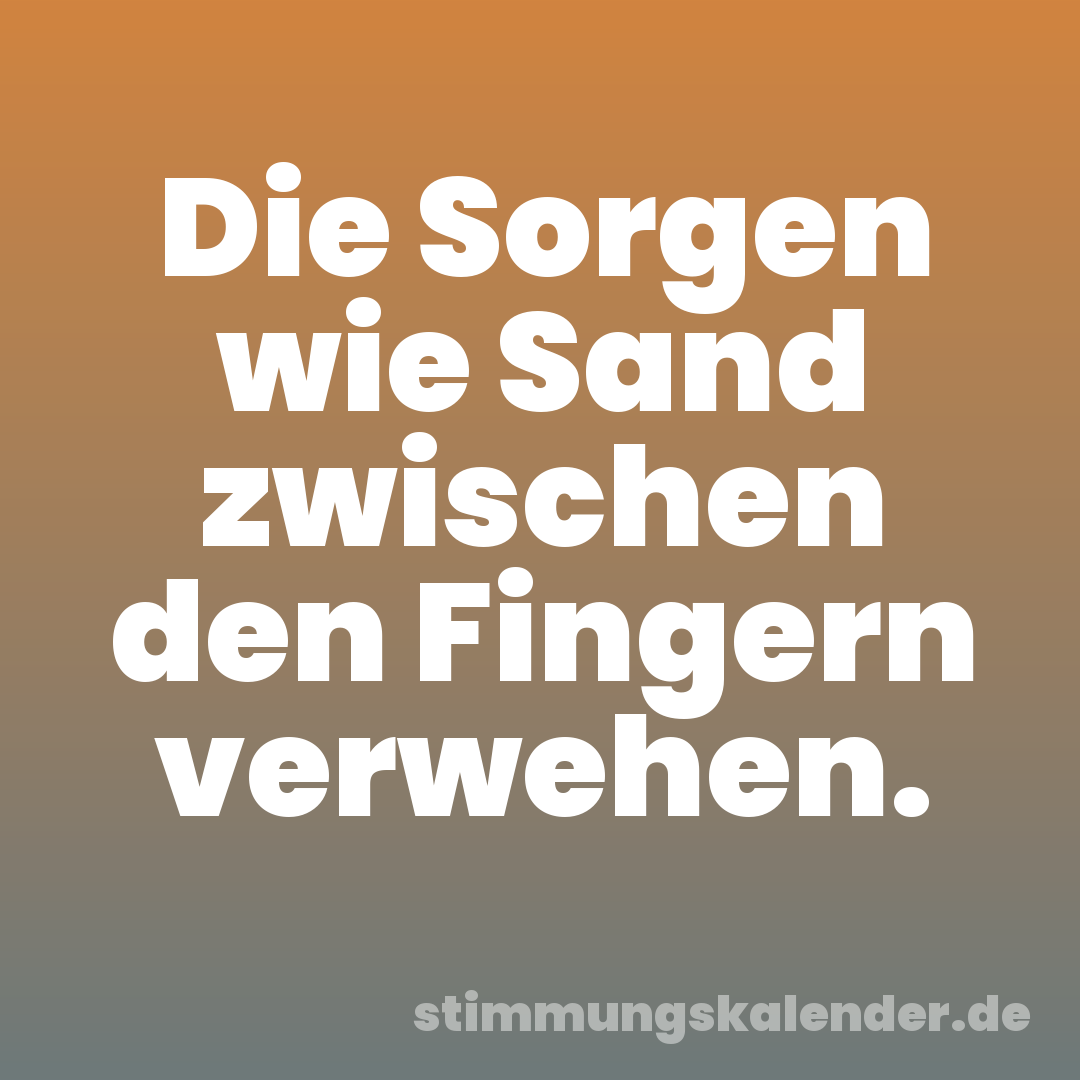 Die Sorgen wie Sand zwischen den Fingern verwehen.