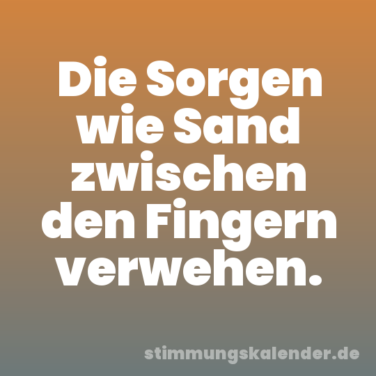 Die Sorgen wie Sand zwischen den Fingern verwehen.