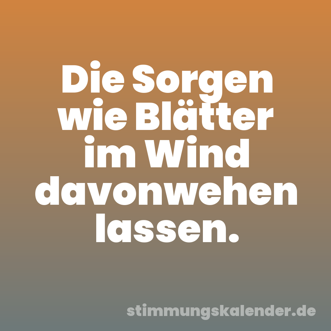 Die Sorgen wie Blätter im Wind davonwehen lassen.
