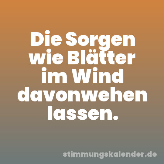 Die Sorgen wie Blätter im Wind davonwehen lassen.