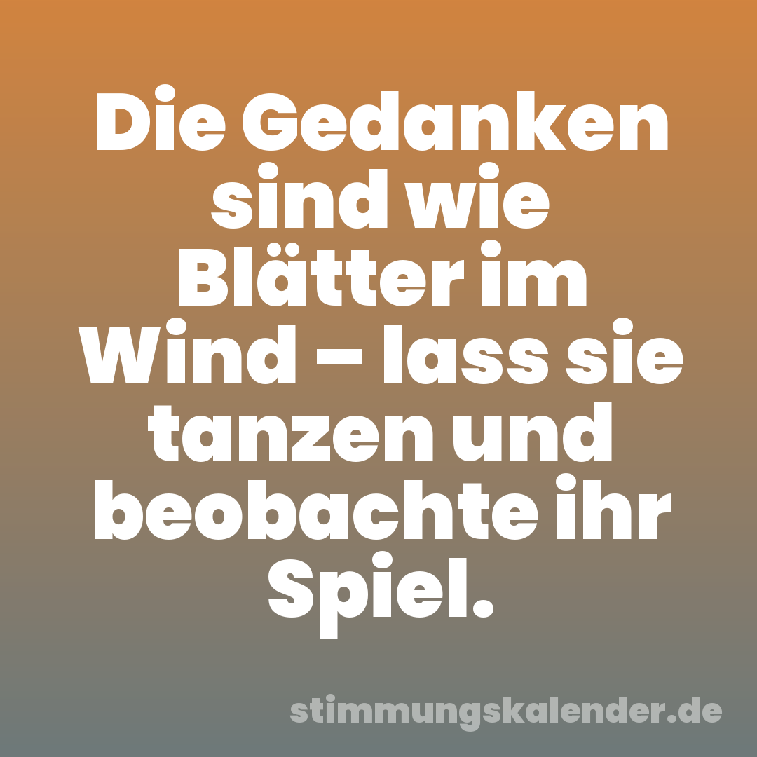 Die Gedanken sind wie Blätter im Wind – lass sie tanzen und beobachte ihr Spiel.
