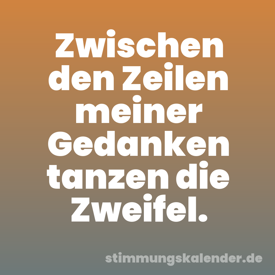 Zwischen den Zeilen meiner Gedanken tanzen die Zweifel.