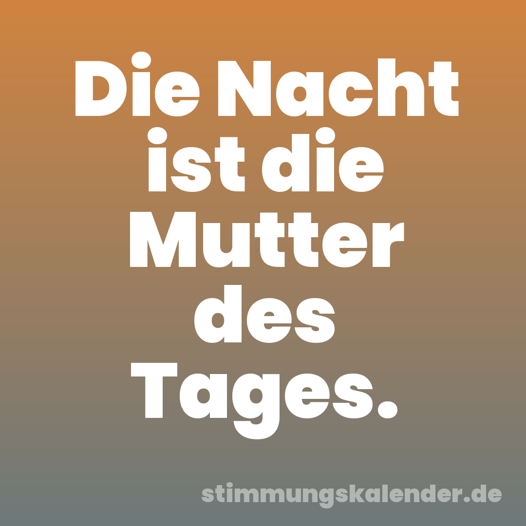 Die Nacht ist die Mutter des Tages.