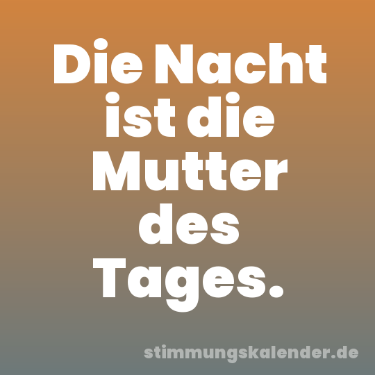 Die Nacht ist die Mutter des Tages.