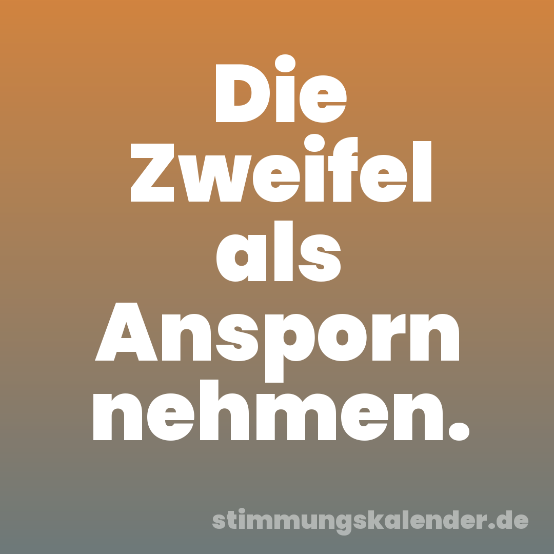 Die Zweifel als Ansporn nehmen.