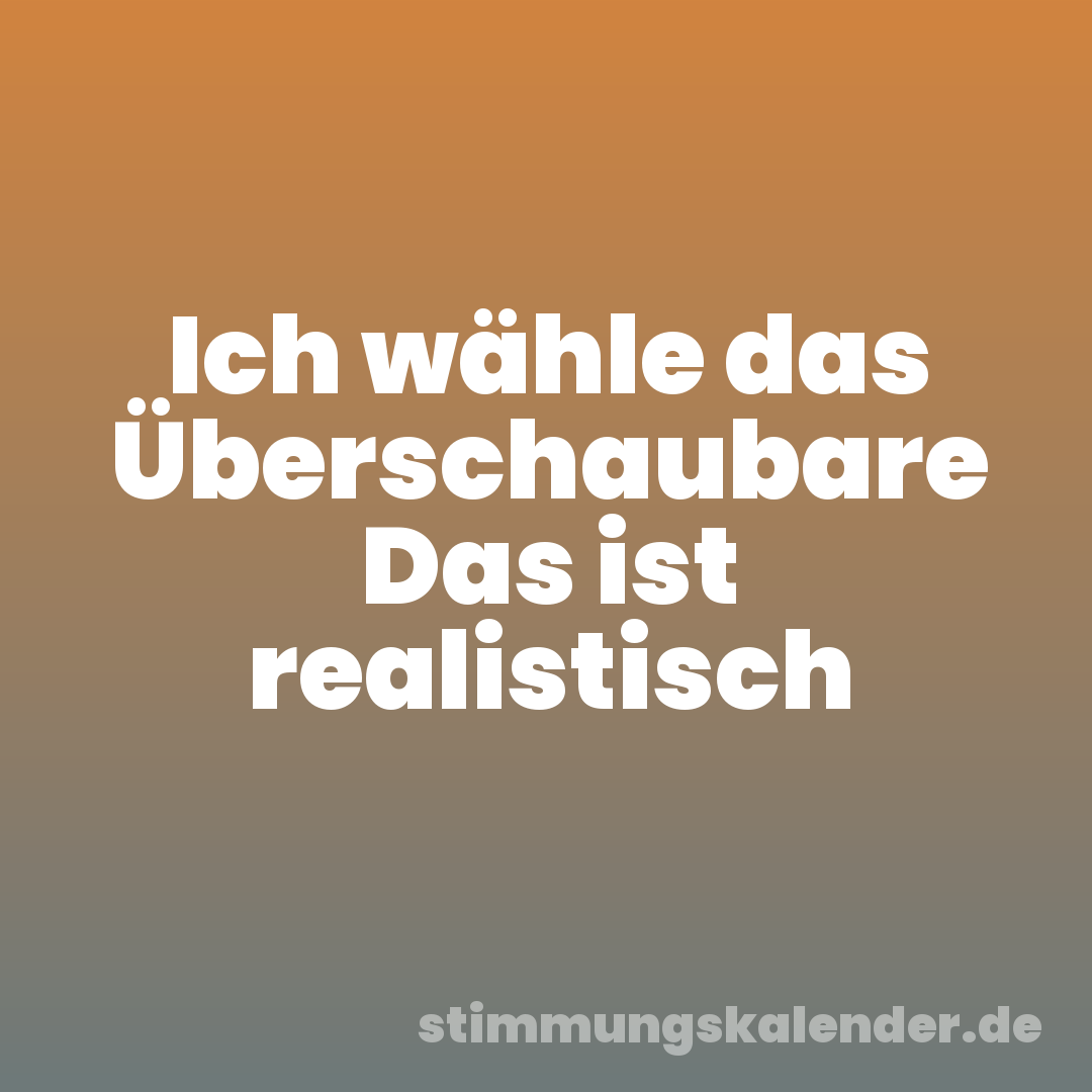 Ich wähle das Überschaubare Das ist realistisch