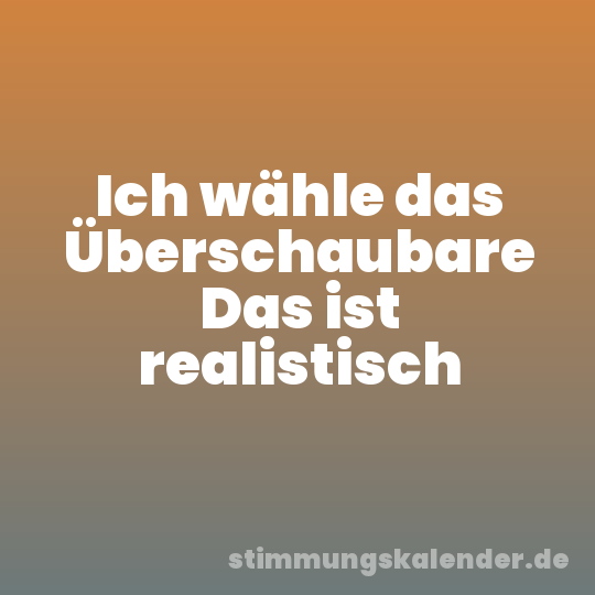 Ich wähle das Überschaubare Das ist realistisch