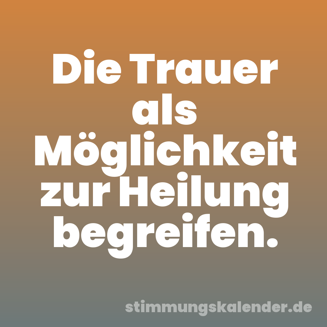 Die Trauer als Möglichkeit zur Heilung begreifen.