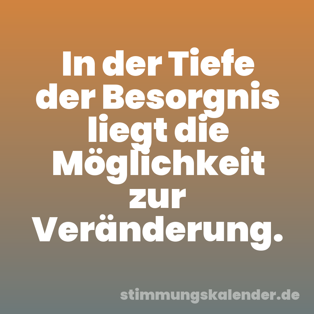 In der Tiefe der Besorgnis liegt die Möglichkeit zur Veränderung.