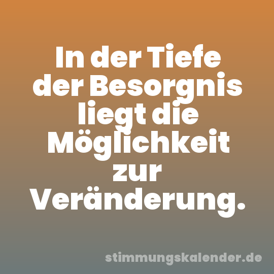 In der Tiefe der Besorgnis liegt die Möglichkeit zur Veränderung.