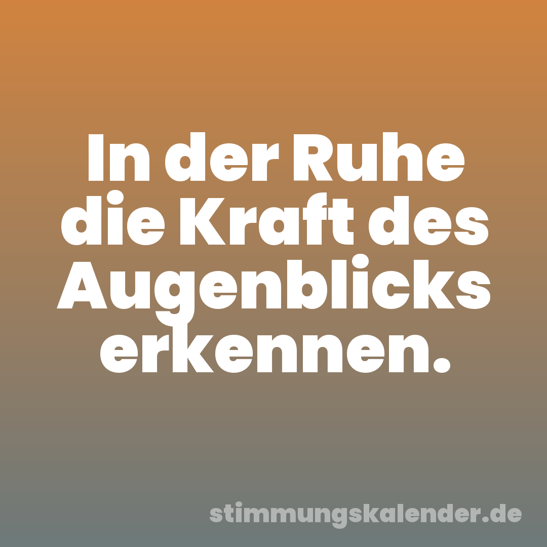 In der Ruhe die Kraft des Augenblicks erkennen.