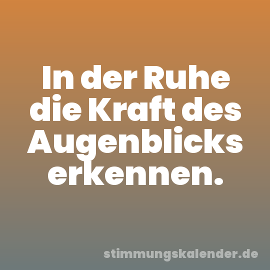 In der Ruhe die Kraft des Augenblicks erkennen.