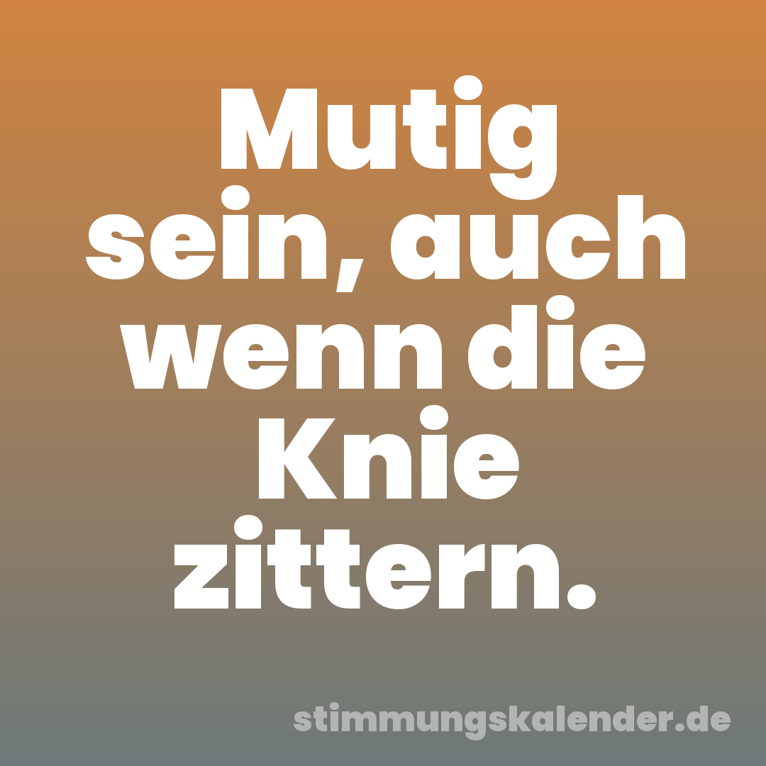 Mutig sein, auch wenn die Knie zittern.