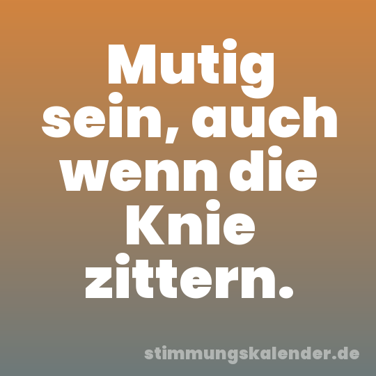 Mutig sein, auch wenn die Knie zittern.