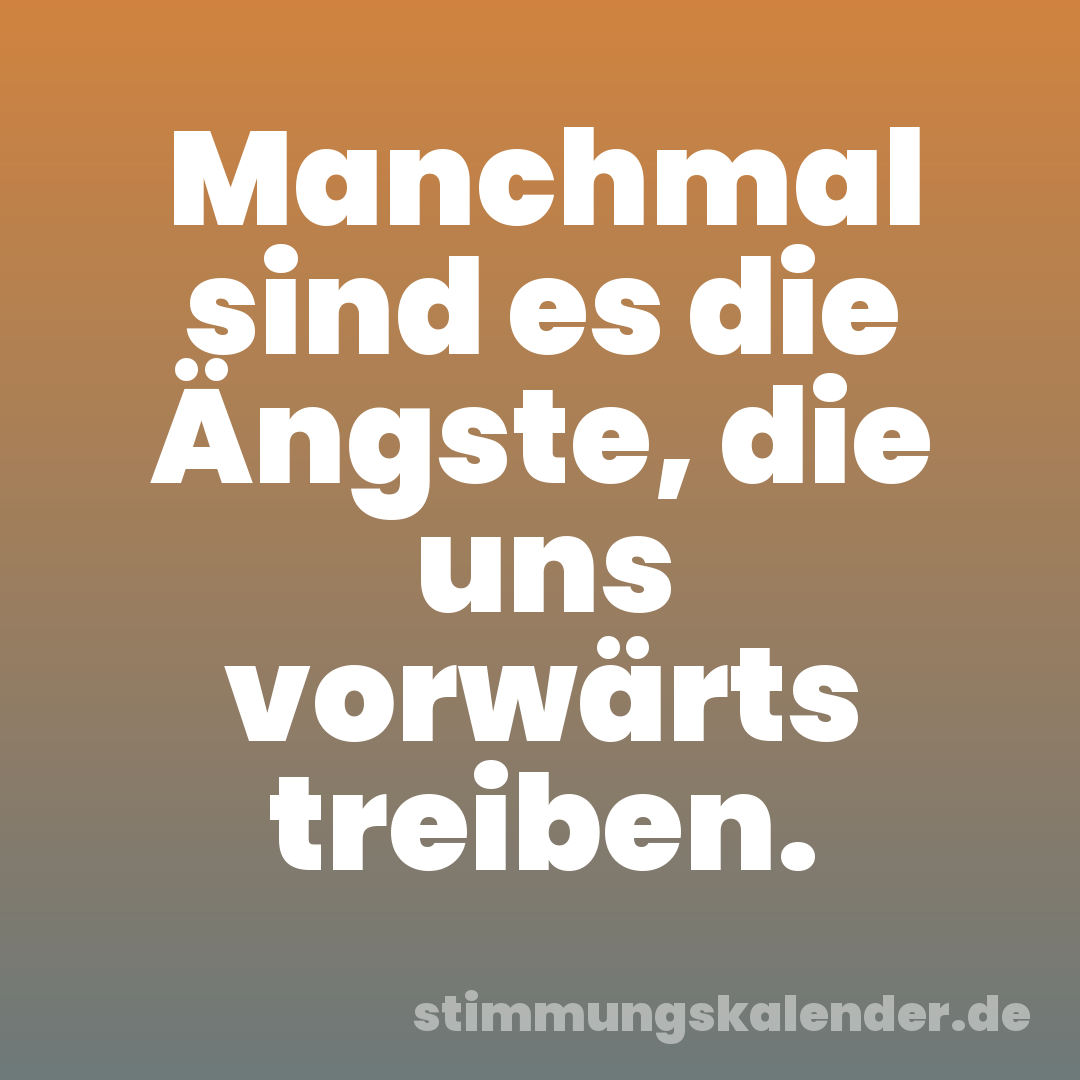 Manchmal sind es die Ängste, die uns vorwärts treiben.