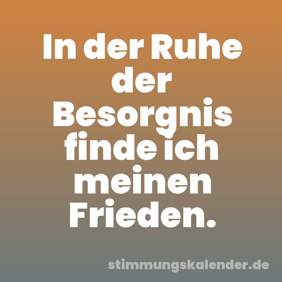 In der Ruhe der Besorgnis finde ich meinen Frieden.