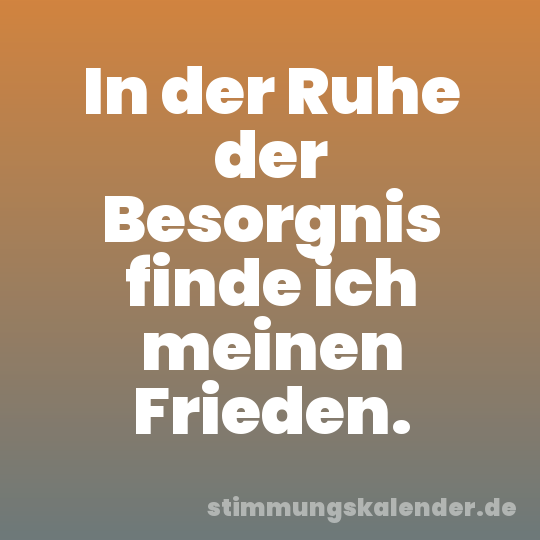 In der Ruhe der Besorgnis finde ich meinen Frieden.