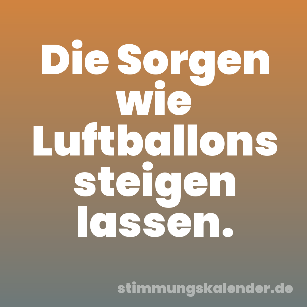 Die Sorgen wie Luftballons steigen lassen.