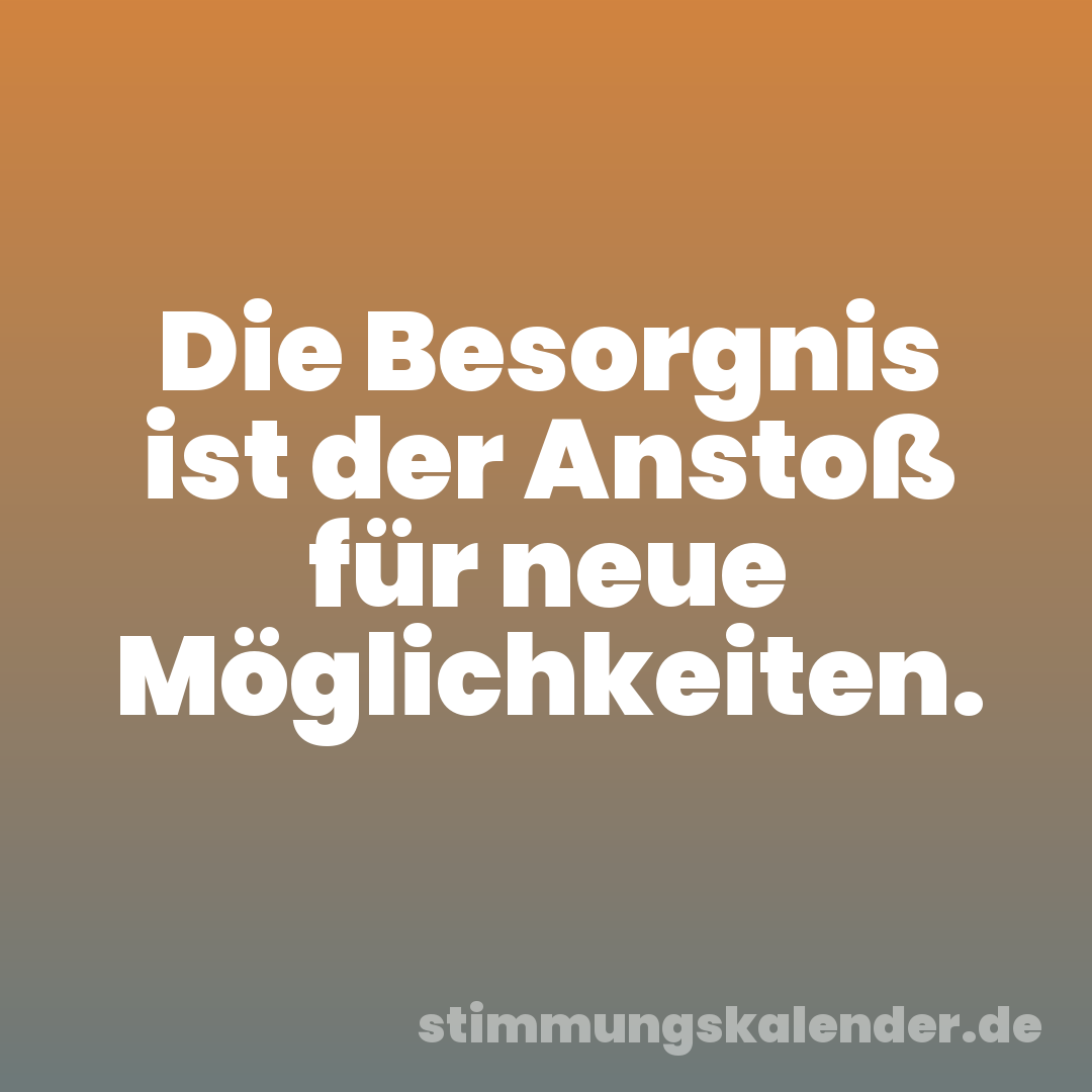 Die Besorgnis ist der Anstoß für neue Möglichkeiten.