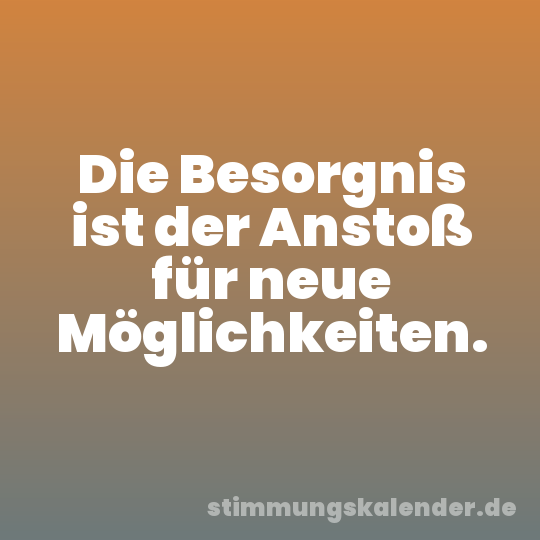 Die Besorgnis ist der Anstoß für neue Möglichkeiten.