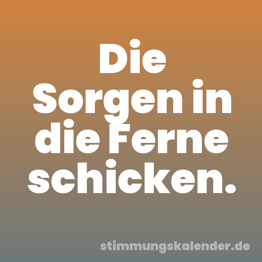 Die Sorgen in die Ferne schicken.